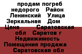 продам погреб недорого › Район ­ Ленинский › Улица ­ Зеркальная › Дом ­ 6 › Цена ­ 80 - Саратовская обл., Саратов г. Недвижимость » Помещения продажа   . Саратовская обл.